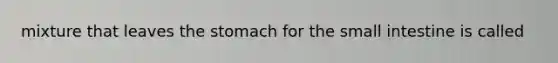 mixture that leaves the stomach for the small intestine is called