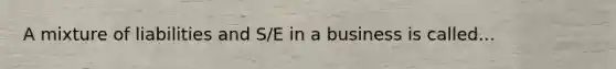 A mixture of liabilities and S/E in a business is called...