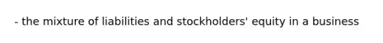 - the mixture of liabilities and stockholders' equity in a business