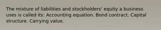 The mixture of liabilities and stockholders' equity a business uses is called its: Accounting equation. Bond contract. Capital structure. Carrying value.