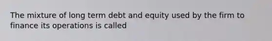 The mixture of long term debt and equity used by the firm to finance its operations is called