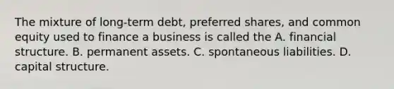 The mixture of long-term debt, preferred shares, and common equity used to finance a business is called the A. financial structure. B. permanent assets. C. spontaneous liabilities. D. capital structure.