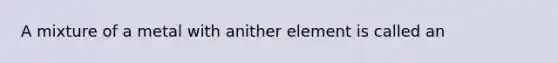 A mixture of a metal with anither element is called an