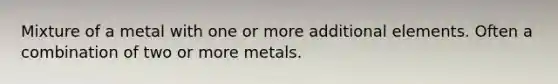 Mixture of a metal with one or more additional elements. Often a combination of two or more metals.