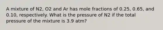 A mixture of N2, O2 and Ar has mole fractions of 0.25, 0.65, and 0.10, respectively. What is the pressure of N2 if the total pressure of the mixture is 3.9 atm?