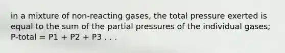 in a mixture of non-reacting gases, the total pressure exerted is equal to the sum of the partial pressures of the individual gases; P-total = P1 + P2 + P3 . . .