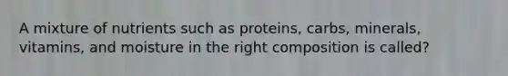 A mixture of nutrients such as proteins, carbs, minerals, vitamins, and moisture in the right composition is called?