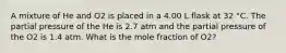 A mixture of He and O2 is placed in a 4.00 L flask at 32 °C. The partial pressure of the He is 2.7 atm and the partial pressure of the O2 is 1.4 atm. What is the mole fraction of O2?