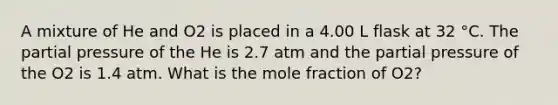 A mixture of He and O2 is placed in a 4.00 L flask at 32 °C. The partial pressure of the He is 2.7 atm and the partial pressure of the O2 is 1.4 atm. What is the mole fraction of O2?