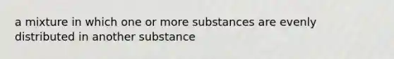 a mixture in which one or more substances are evenly distributed in another substance