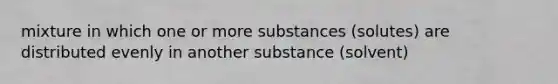 mixture in which one or more substances (solutes) are distributed evenly in another substance (solvent)