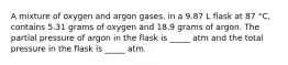 A mixture of oxygen and argon gases, in a 9.87 L flask at 87 °C, contains 5.31 grams of oxygen and 18.9 grams of argon. The partial pressure of argon in the flask is _____ atm and the total pressure in the flask is _____ atm.