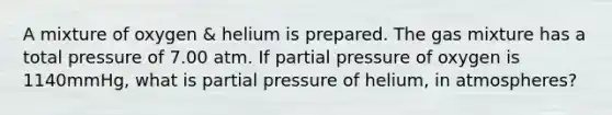 A mixture of oxygen & helium is prepared. The gas mixture has a total pressure of 7.00 atm. If partial pressure of oxygen is 1140mmHg, what is partial pressure of helium, in atmospheres?