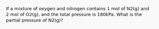 If a mixture of oxygen and nitrogen contains 1 mol of N2(g) and 2 mol of O2(g), and the total pressure is 180kPa. What is the partial pressure of N2(g)?