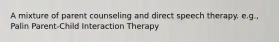 A mixture of parent counseling and direct speech therapy. e.g., Palin Parent-Child Interaction Therapy