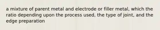 a mixture of parent metal and electrode or filler metal, which the ratio depending upon the process used, the type of joint, and the edge preparation