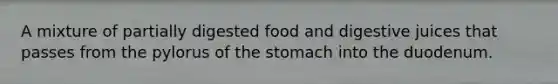 A mixture of partially digested food and digestive juices that passes from the pylorus of the stomach into the duodenum.