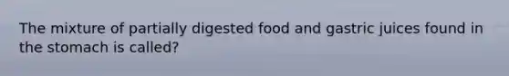 The mixture of partially digested food and gastric juices found in <a href='https://www.questionai.com/knowledge/kLccSGjkt8-the-stomach' class='anchor-knowledge'>the stomach</a> is called?