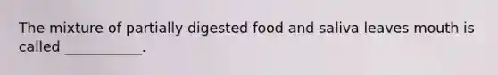 The mixture of partially digested food and saliva leaves mouth is called ___________.