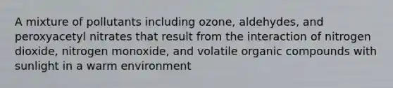 A mixture of pollutants including ozone, aldehydes, and peroxyacetyl nitrates that result from the interaction of nitrogen dioxide, nitrogen monoxide, and volatile organic compounds with sunlight in a warm environment