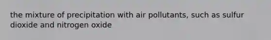 the mixture of precipitation with air pollutants, such as sulfur dioxide and nitrogen oxide