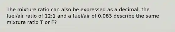 The mixture ratio can also be expressed as a decimal, the fuel/air ratio of 12:1 and a fuel/air of 0.083 describe the same mixture ratio T or F?