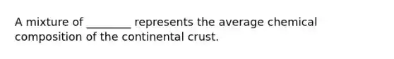 A mixture of ________ represents the average chemical composition of the continental crust.