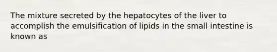 The mixture secreted by the hepatocytes of the liver to accomplish the emulsification of lipids in the small intestine is known as