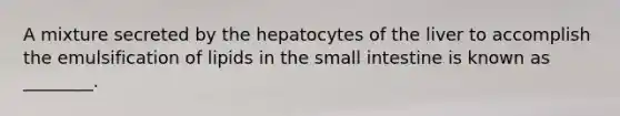 A mixture secreted by the hepatocytes of the liver to accomplish the emulsification of lipids in the small intestine is known as ________.