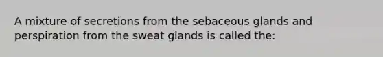 A mixture of secretions from the sebaceous glands and perspiration from the sweat glands is called the: