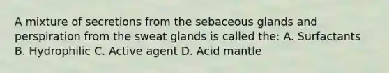 A mixture of secretions from the sebaceous glands and perspiration from the sweat glands is called the: A. Surfactants B. Hydrophilic C. Active agent D. Acid mantle