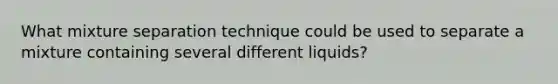 What mixture separation technique could be used to separate a mixture containing several different liquids?