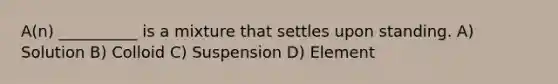 A(n) __________ is a mixture that settles upon standing. A) Solution B) Colloid C) Suspension D) Element