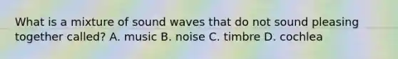 What is a mixture of sound waves that do not sound pleasing together called? A. music B. noise C. timbre D. cochlea