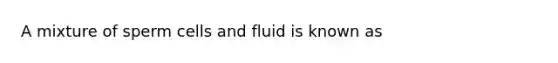 A mixture of sperm cells and fluid is known as