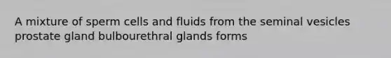 A mixture of sperm cells and fluids from the seminal vesicles prostate gland bulbourethral glands forms