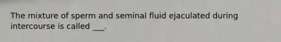 The mixture of sperm and seminal fluid ejaculated during intercourse is called ___.