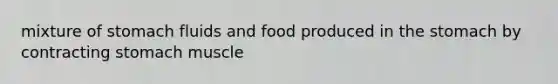 mixture of stomach fluids and food produced in the stomach by contracting stomach muscle