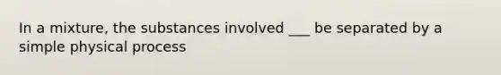 In a mixture, the substances involved ___ be separated by a simple physical process