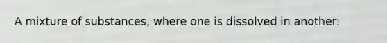 A mixture of substances, where one is dissolved in another: