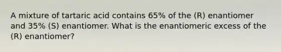 A mixture of tartaric acid contains 65% of the (R) enantiomer and 35% (S) enantiomer. What is the enantiomeric excess of the (R) enantiomer?