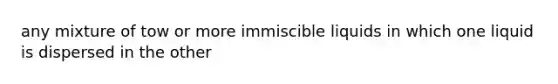 any mixture of tow or more immiscible liquids in which one liquid is dispersed in the other