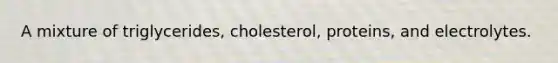 A mixture of triglycerides, cholesterol, proteins, and electrolytes.