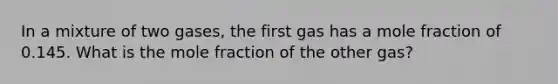 In a mixture of two gases, the first gas has a mole fraction of 0.145. What is the mole fraction of the other gas?