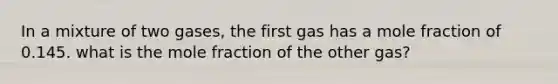 In a mixture of two gases, the first gas has a mole fraction of 0.145. what is the mole fraction of the other gas?