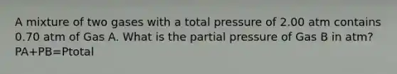 A mixture of two gases with a total pressure of 2.00 atm contains 0.70 atm of Gas A. What is the partial pressure of Gas B in atm? PA+PB=Ptotal