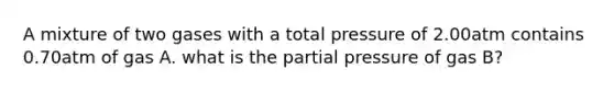 A mixture of two gases with a total pressure of 2.00atm contains 0.70atm of gas A. what is the partial pressure of gas B?