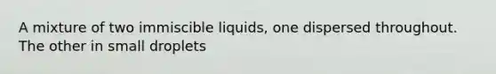 A mixture of two immiscible liquids, one dispersed throughout. The other in small droplets