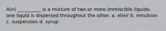 A(n) __________ is a mixture of two or more immiscible liquids; one liquid is dispersed throughout the other. a. elixir b. emulsion c. suspension d. syrup