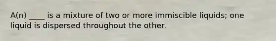 A(n) ____ is a mixture of two or more immiscible liquids; one liquid is dispersed throughout the other.